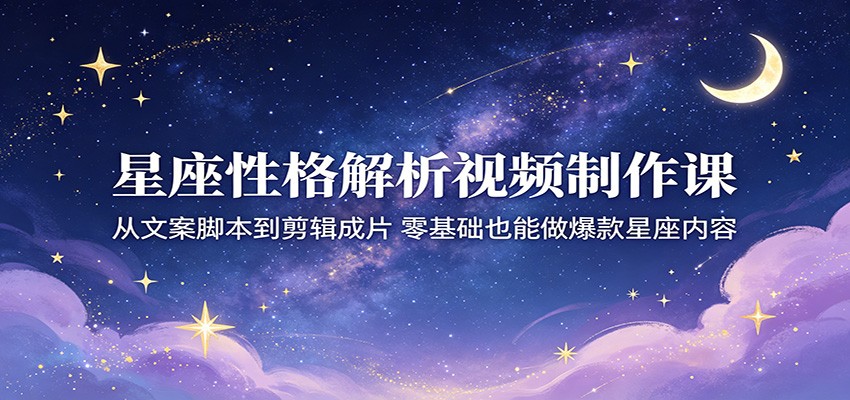 星座性格解析视频制作课：从文案脚本到剪辑成片，零基础也能做爆款星座内容-点子口袋网