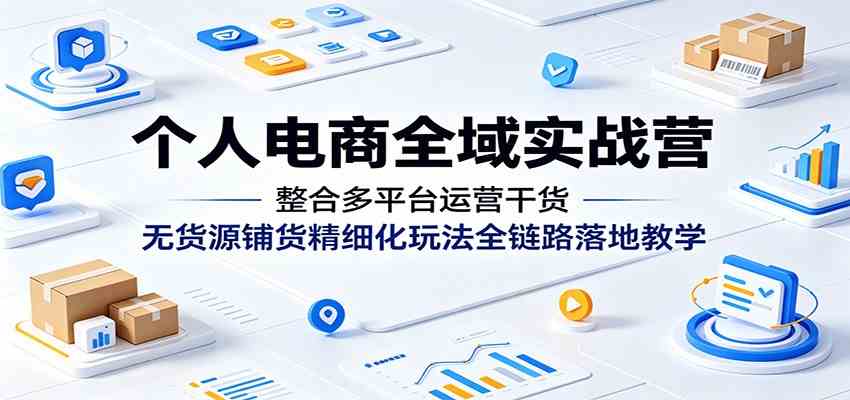 个人电商全域实战营：整合多平台运营干货，无货源铺货精细化玩法全链路落地教学-点子口袋网