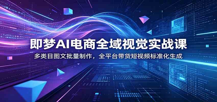 即梦AI电商全域视觉实战课：多类目图文批量制作，全平台带货短视频标准化生成-点子口袋网