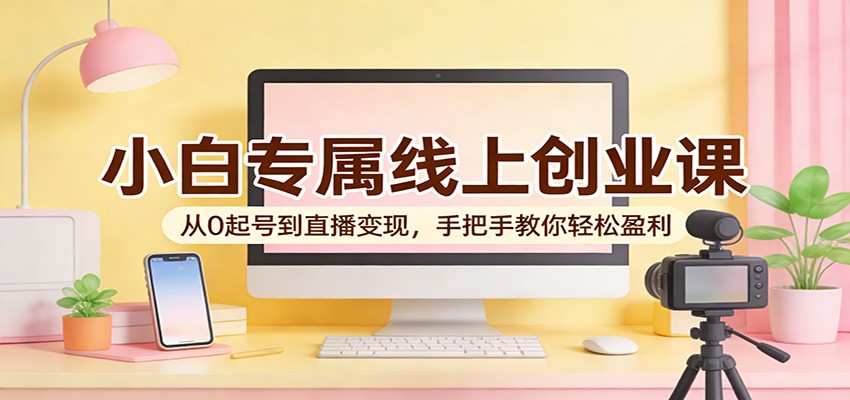 小白专属线上创业课：从0起号到直播变现，手把手教你轻松盈利-点子口袋网
