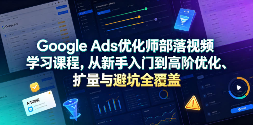 Google Ads优化师部落视频学习课程，从新手入门到高阶优化、扩量与避坑全覆盖（更新2026）-点子口袋网
