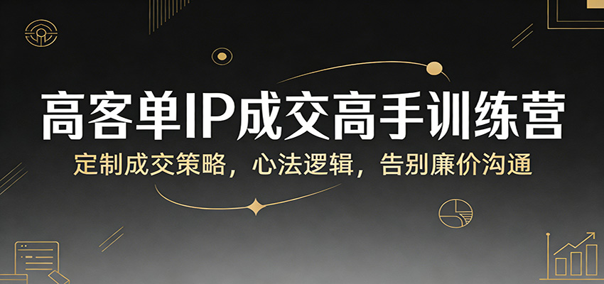 高客单IP成交高手训练营：定制成交策略，心法逻辑，告别廉价沟通-点子口袋网