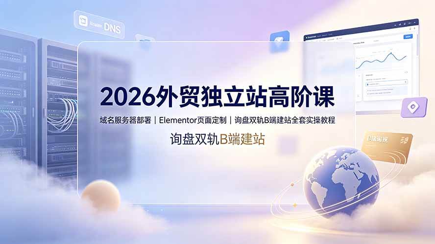 （19276期）2026外贸独立站高阶课·域名服务器部署｜Elementor页面定制｜询盘双轨B端建站全套实操教程-点子口袋网