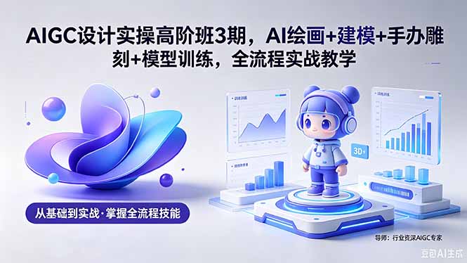 AIGC 设计实操高阶班3期，AI绘画+建模+手办雕刻+模型训练，全流程实战教学(附软件+素材-点子口袋网