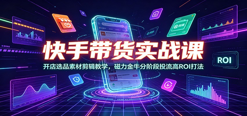 快手带货实战课：开店选品素材剪辑教学，磁力金牛分阶段投流高ROI打法-点子口袋网