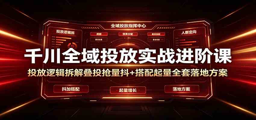 千川全域投放实战进阶课：投放逻辑拆解，叠投抢量抖+搭配起量全套落地方案-点子口袋网