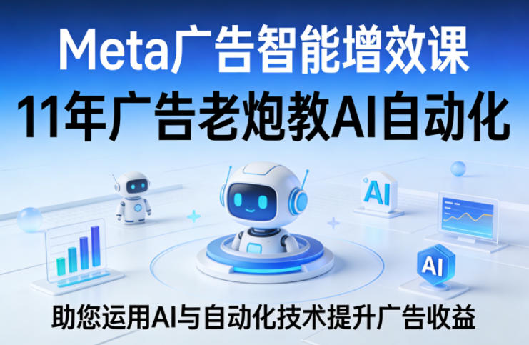 Meta广告智能增效课，11年广告老炮教AI自动化，助您运用AI与自动化技术提升广告收益-点子口袋网