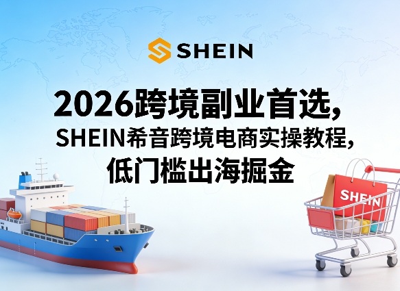 2026跨境副业首选，SHEIN希音跨境电商实操教程，低门槛出海掘金-点子口袋网