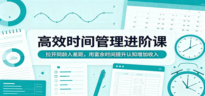 高效时间管理进阶课：拉开同龄人差距，用富余时间提升认知增加收入-点子口袋网