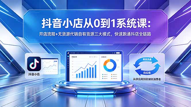 抖音小店从0到1系统课：开店流程+无货源代销自有货源三大模式，快速跑通抖店全链路-点子口袋网