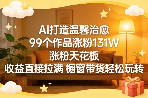 AI打造温馨治愈，99个作品涨粉131W，涨粉天花板，收益直接拉满，橱窗带货轻松玩转-点子口袋网