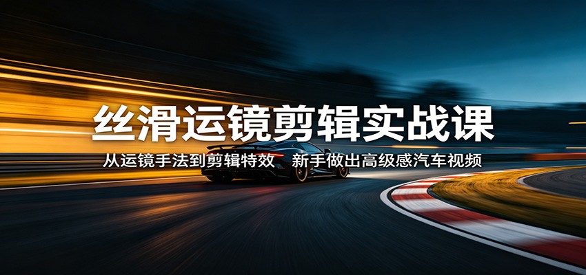 丝滑运镜剪辑实战课：从运镜手法到剪辑特效，新手做出高级感汽车视频-点子口袋网