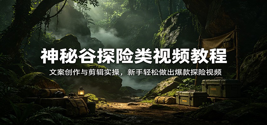 神秘谷探险类视频教程：文案创作与剪辑实操，新手轻松做出爆款探险视频-点子口袋网