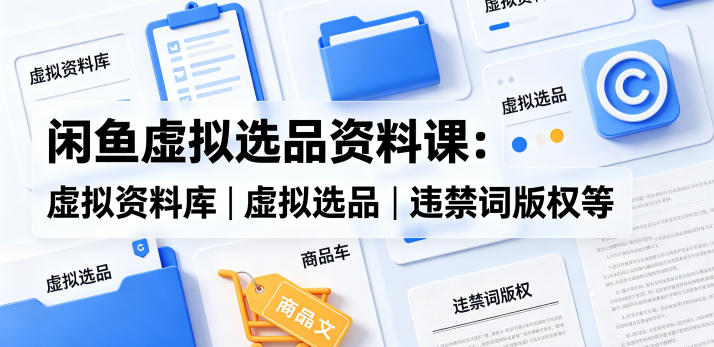 闲鱼虚拟选品资料课：虚拟资料库丨虚拟选品丨违禁词版权等-点子口袋网