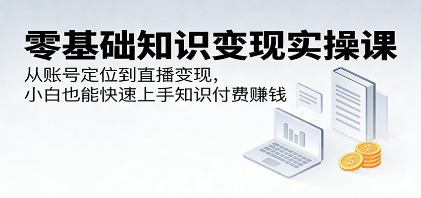 零基础知识变现实操课：从账号定位到直播变现，小白也能快速上手知识付费赚钱-点子口袋网
