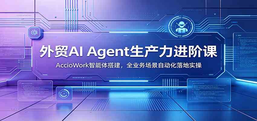 外贸AI Agent生产力进阶课：AccioWork智能体搭建，全业务场景自动化落地实操-点子口袋网