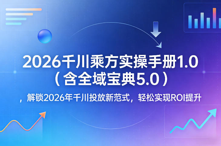 2026千川乘方实操手册1.0(含全域宝典5.0)，解锁2026年千川投放新范式，轻松实现ROI提升-点子口袋网