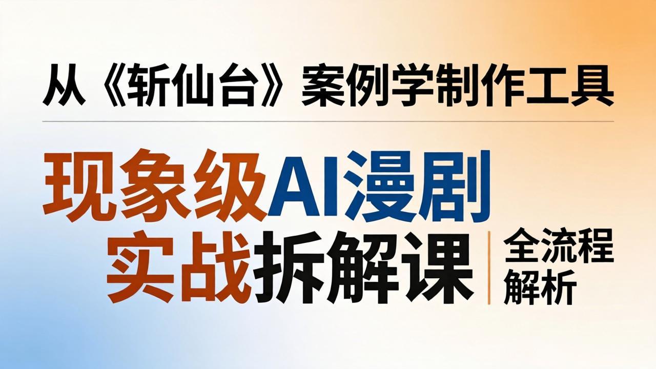 现象级AI漫剧实战拆解课：从《斩仙台》案例学制作工具，漫剧版仿真人版全流程解析-点子口袋网