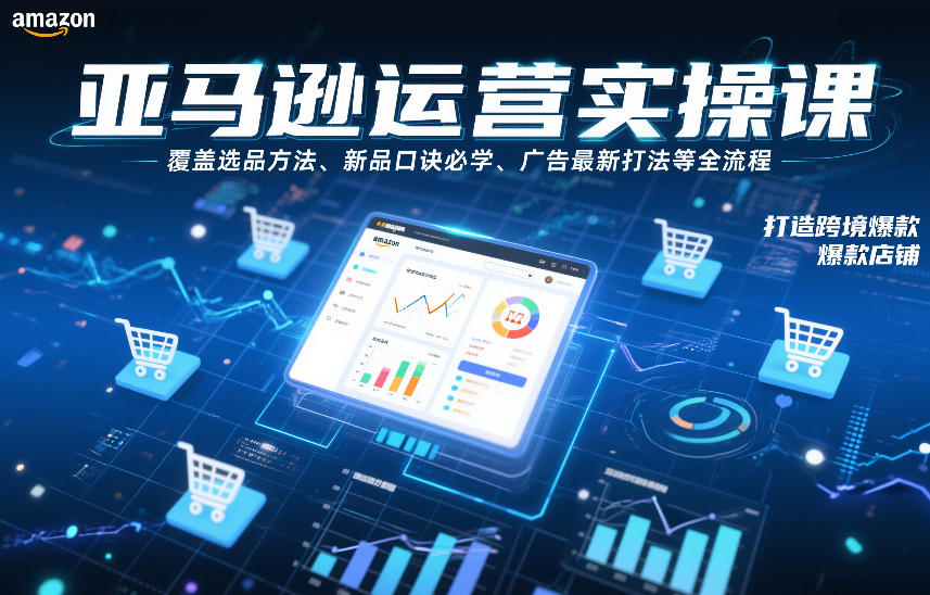 亚马逊运营实操课，覆盖选品方法、新品口诀必学、广告最新打法等全流程，打造跨境爆款店铺(更新4月)-点子口袋网