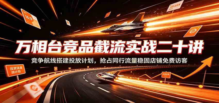 万相台竞品截流实战二十讲：竞争航线搭建投放计划，抢占同行流量稳固店铺免费访客-点子口袋网