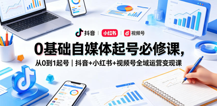 0基础自媒体起号必修课，从0到1起号｜抖音+小红书+视频号全域运营变现课-点子口袋网