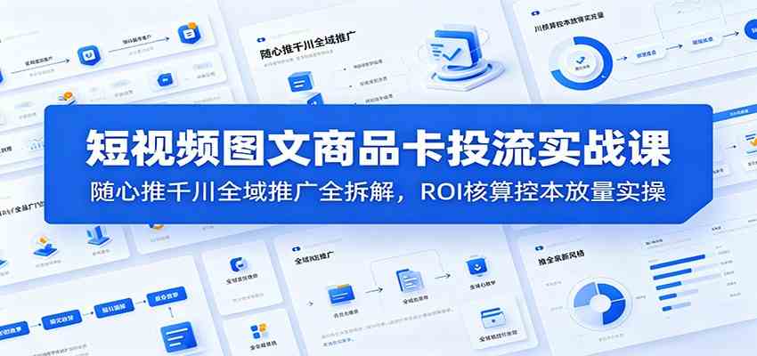 短视频图文商品卡投流实战课：随心推千川全域推广全拆解，ROI核算控本放量实操-点子口袋网