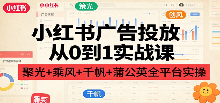 小红书广告投放从0到1实战课：聚光+乘风+千帆+蒲公英全平台实操-点子口袋网