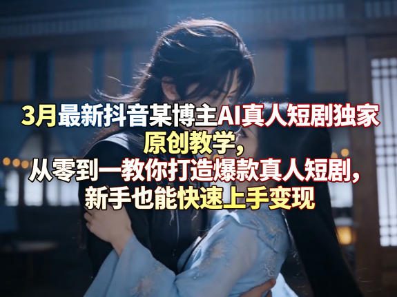 3月最新抖音某博主AI真人短剧独家原创教学，从零到一教你打造爆款真人短剧，新手也能快速上手变现-点子口袋网