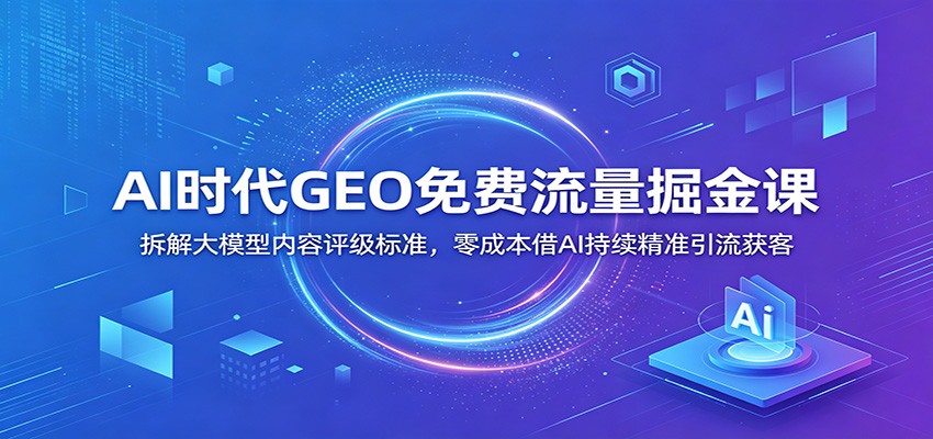 AI时代GEO免费流量掘金课：拆解大模型内容评级标准，零成本借AI持续精准引流获客-点子口袋网