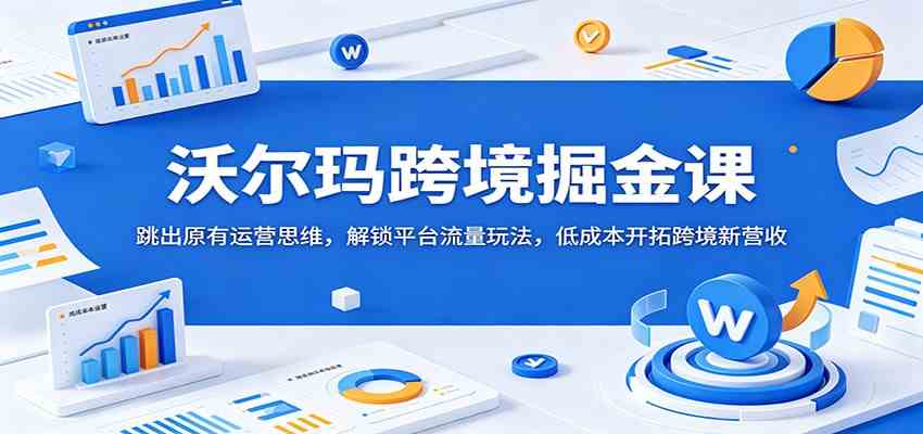沃尔玛跨境掘金课：跳出原有运营思维，解锁平台流量玩法，低成本开拓跨境新营收-点子口袋网