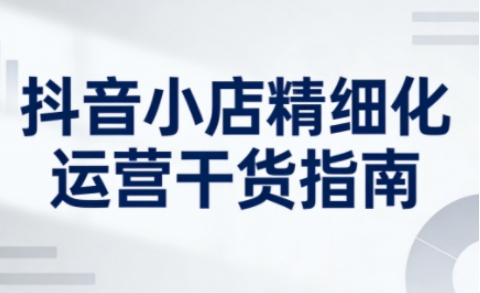 抖音小店精细化运营干货指南新版，助力商家系统提升店铺运营能力(更新26年5月)-点子口袋网