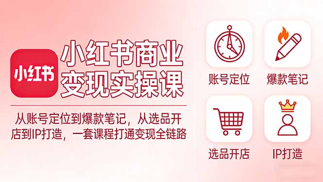 小红书商业变现实操课：从账号定位到爆款笔记，从选品开店到IP打造，一套课程打通变现全链路-点子口袋网