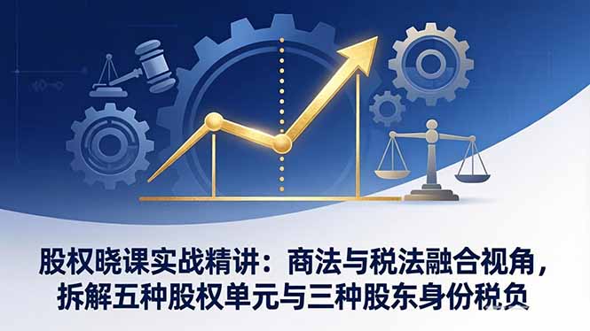 股权晓课实战精讲：商法与税法融合视角，拆解五种股权单元与三种股东身份税负-点子口袋网