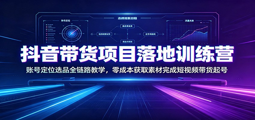 抖音带货项目落地训练营：账号定位选品全链路教学，零成本获取素材完成短视频带货起号-点子口袋网
