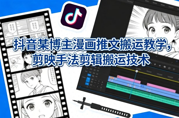 抖音某博主漫画推文搬运教学，剪映手法剪辑搬运技术-点子口袋网