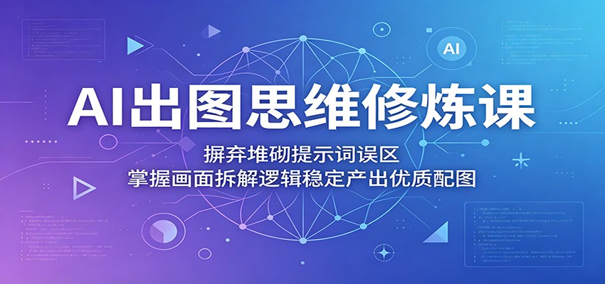 AI出图思维修炼课：摒弃堆砌提示词误区，掌握画面拆解逻辑稳定产出优质配图-点子口袋网