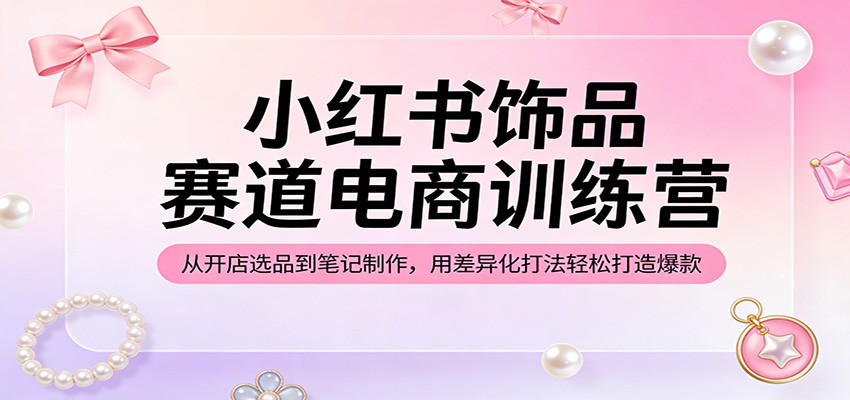 小红书饰品赛道电商训练营：从开店选品到笔记制作，用差异化打法轻松打造爆款-点子口袋网