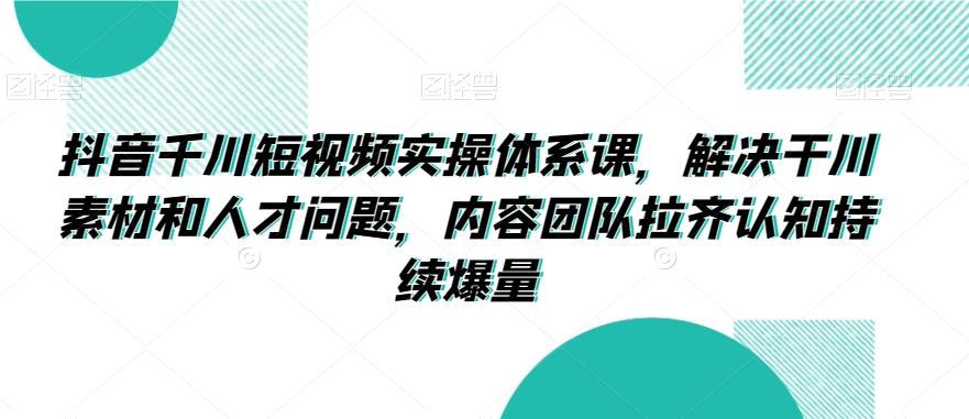 抖音千川短视频实操体系课，解决干川素材和人才问题，内容团队拉齐认知持续爆量-点子口袋网
