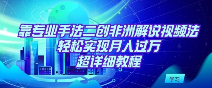 靠专业手法二创非洲解说视频玩法，轻松实现月入过万，超详细教程【揭秘】-点子口袋网