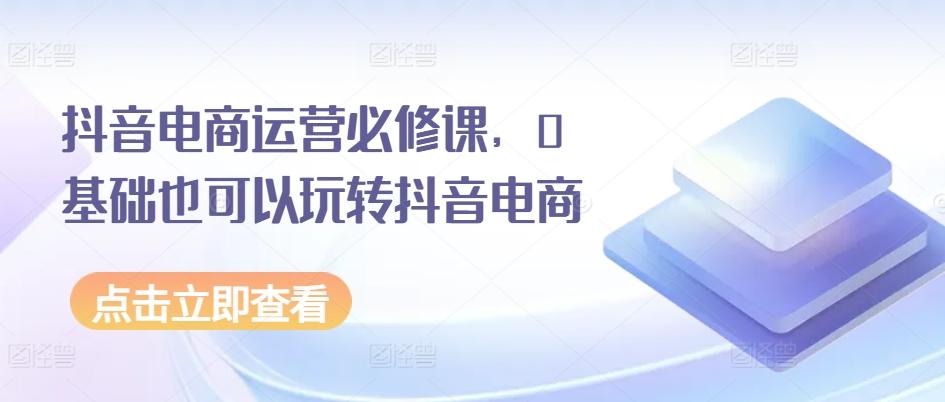 抖音电商运营必修课，0基础也可以玩转抖音电商-点子口袋网