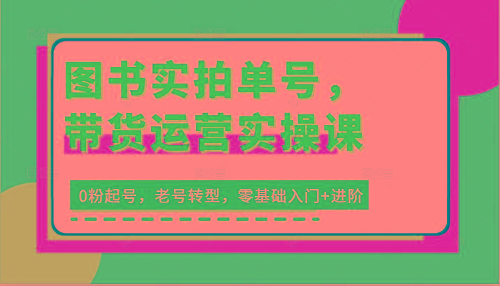 图书实拍单号，带货运营实操课：0粉起号，老号转型，零基础入门+进阶-点子口袋网
