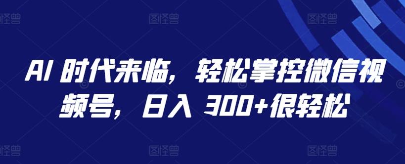 AI 时代来临，轻松掌控微信视频号，日入 300+很轻松【揭秘】-点子口袋网