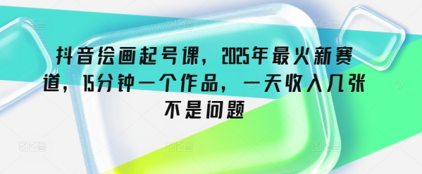 抖音绘画起号课，2025年最火新赛道，15分钟一个作品，一天收入几张不是问题-点子口袋网