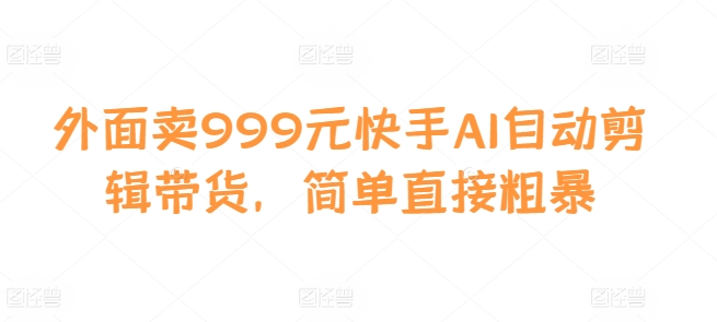 外面卖999元快手AI自动剪辑带货，简单直接粗暴-点子口袋网