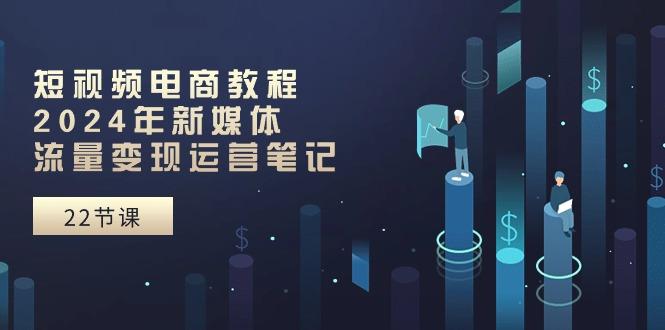短视频电商教程：2024年新媒体流量变现运营笔记(25节课-点子口袋网