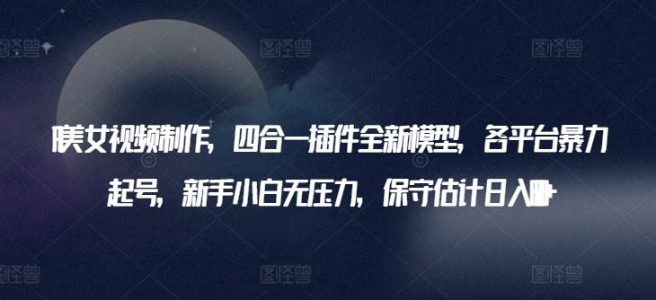 AI美女视频制作，四合一插件全新模型，各平台暴力起号，新手小白无压力，保守估计日入600+【揭秘】-点子口袋网