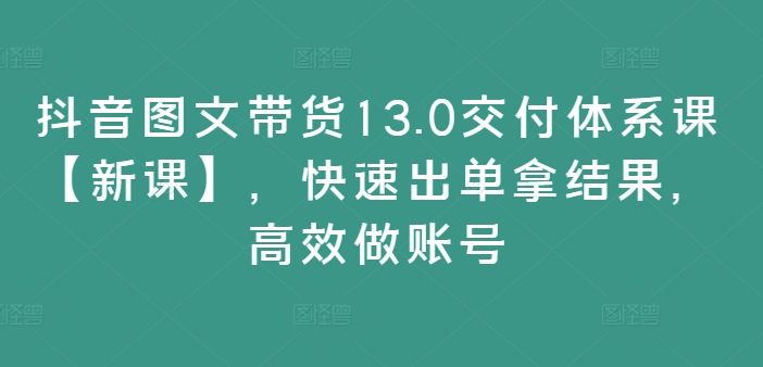 抖音图文带货13.0交付体系课【新课】，快速出单拿结果，高效做账号-点子口袋网
