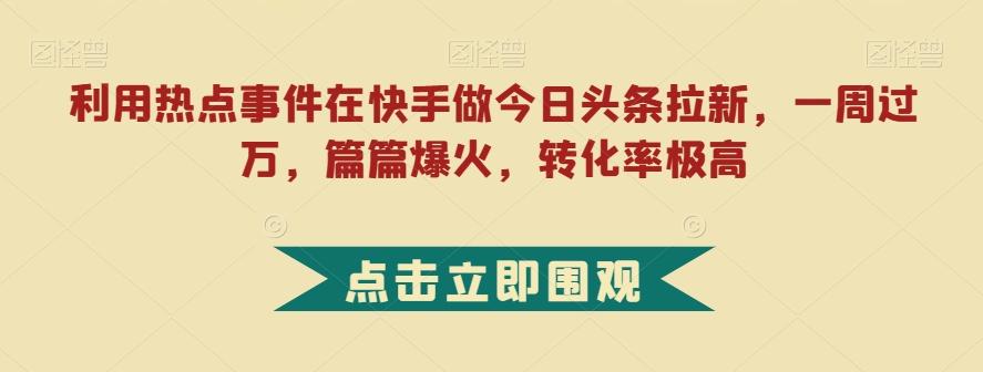 利用热点事件在快手做今日头条拉新，一周过万，篇篇爆火，转化率极高【揭秘】-点子口袋网