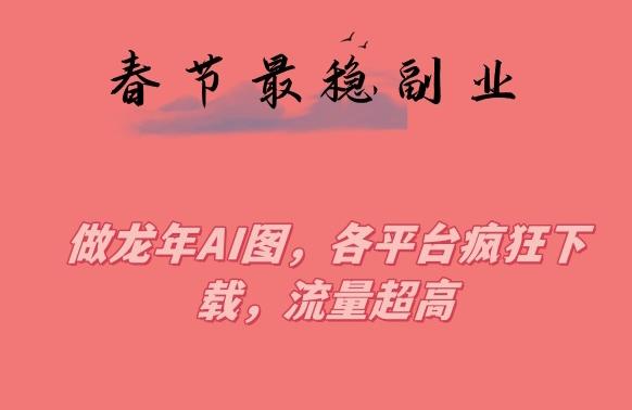 春节期间最稳副业，做龙年AI图，各平台疯狂下载，流量超高【揭秘】-点子口袋网