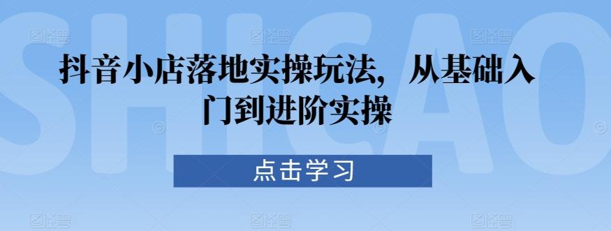 抖音小店落地实操玩法，从基础入门到进阶实操-点子口袋网